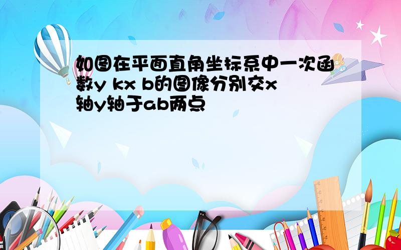 如图在平面直角坐标系中一次函数y kx b的图像分别交x轴y轴于ab两点