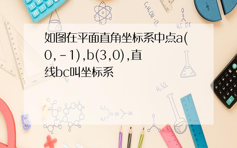 如图在平面直角坐标系中点a(0,-1),b(3,0),直线bc叫坐标系