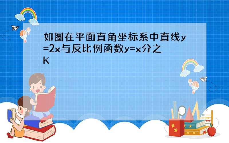 如图在平面直角坐标系中直线y=2x与反比例函数y=x分之K