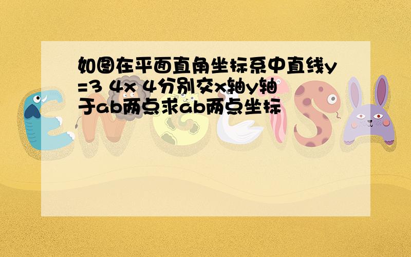 如图在平面直角坐标系中直线y=3 4x 4分别交x轴y轴于ab两点求ab两点坐标