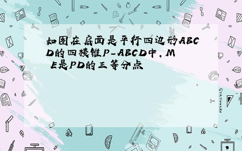 如图在底面是平行四边形ABCD的四棱锥P-ABCD中,M E是PD的三等分点