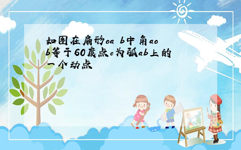 如图在扇形oa b中角ao b等于60度点c为弧ab上的一个动点