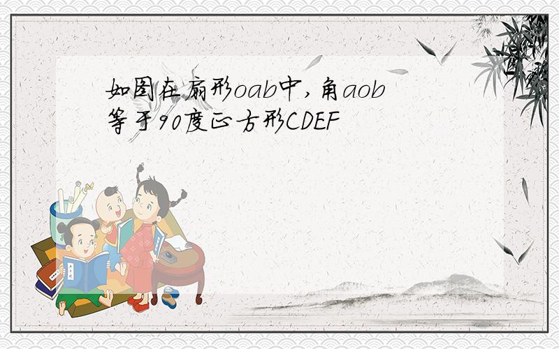 如图在扇形oab中,角aob等于90度正方形CDEF