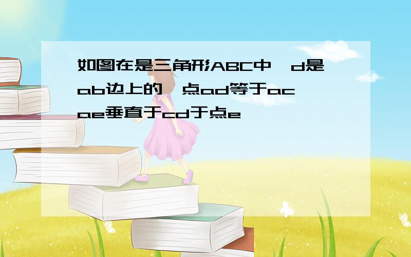 如图在是三角形ABC中,d是ab边上的一点ad等于ac,ae垂直于cd于点e