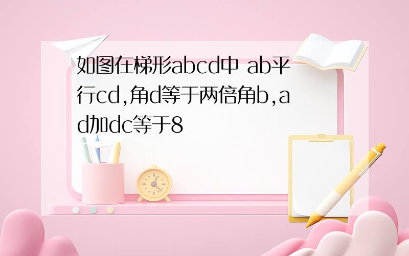 如图在梯形abcd中 ab平行cd,角d等于两倍角b,ad加dc等于8