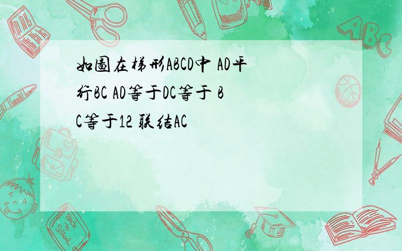 如图在梯形ABCD中 AD平行BC AD等于DC等于 BC等于12 联结AC