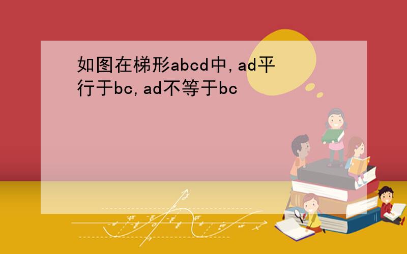 如图在梯形abcd中,ad平行于bc,ad不等于bc