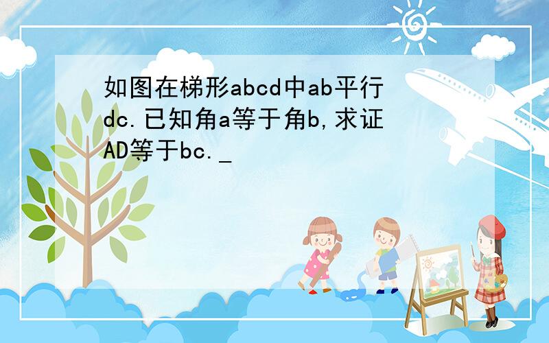 如图在梯形abcd中ab平行dc.已知角a等于角b,求证AD等于bc._