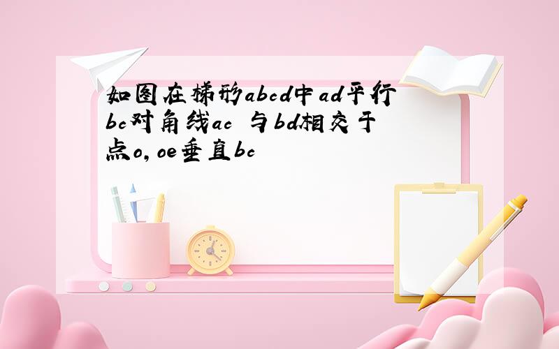 如图在梯形abcd中ad平行bc对角线ac 与bd相交于点o,oe垂直bc