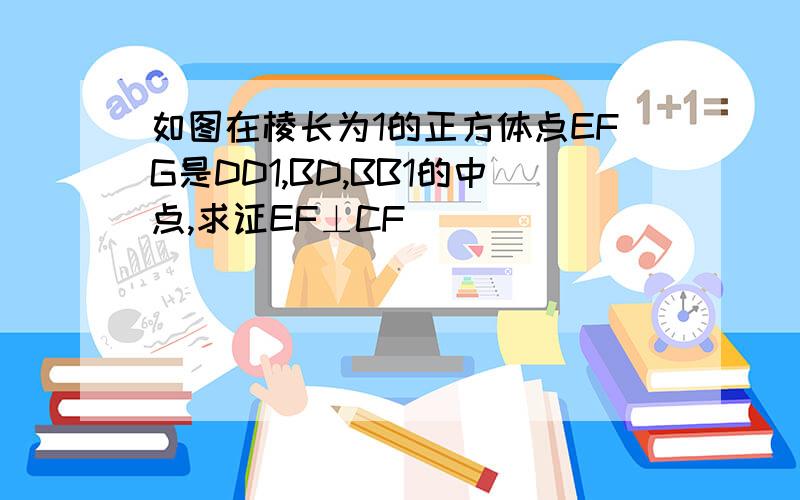 如图在棱长为1的正方体点EFG是DD1,BD,BB1的中点,求证EF⊥CF