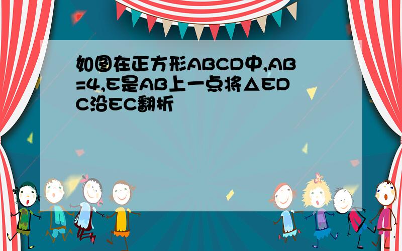 如图在正方形ABCD中,AB=4,E是AB上一点将△EDC沿EC翻折