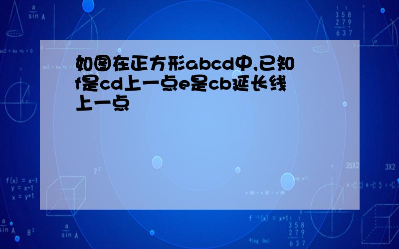 如图在正方形abcd中,已知f是cd上一点e是cb延长线上一点