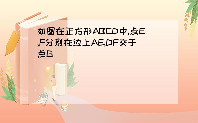 如图在正方形ABCD中,点E,F分别在边上AE,DF交于点G