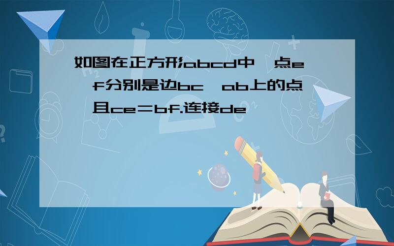 如图在正方形abcd中,点e,f分别是边bc,ab上的点,且ce＝bf.连接de