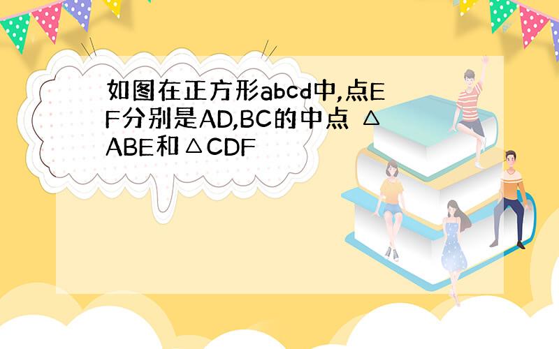 如图在正方形abcd中,点EF分别是AD,BC的中点 △ABE和△CDF