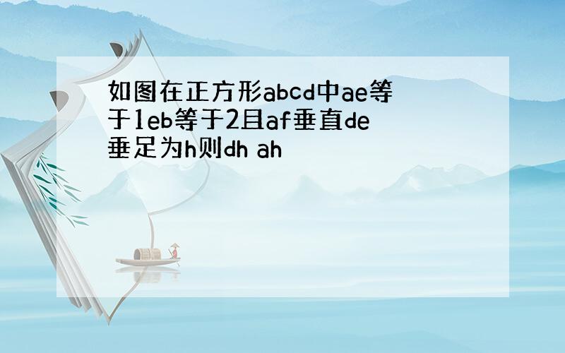 如图在正方形abcd中ae等于1eb等于2且af垂直de垂足为h则dh ah