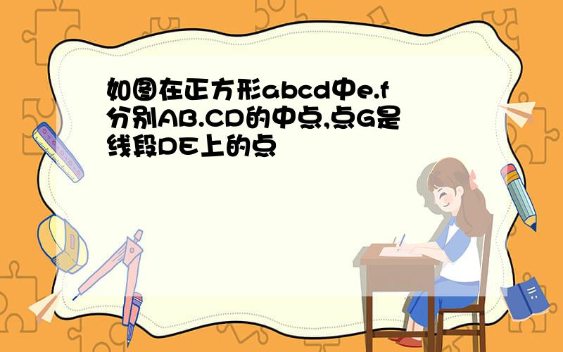 如图在正方形abcd中e.f分别AB.CD的中点,点G是线段DE上的点