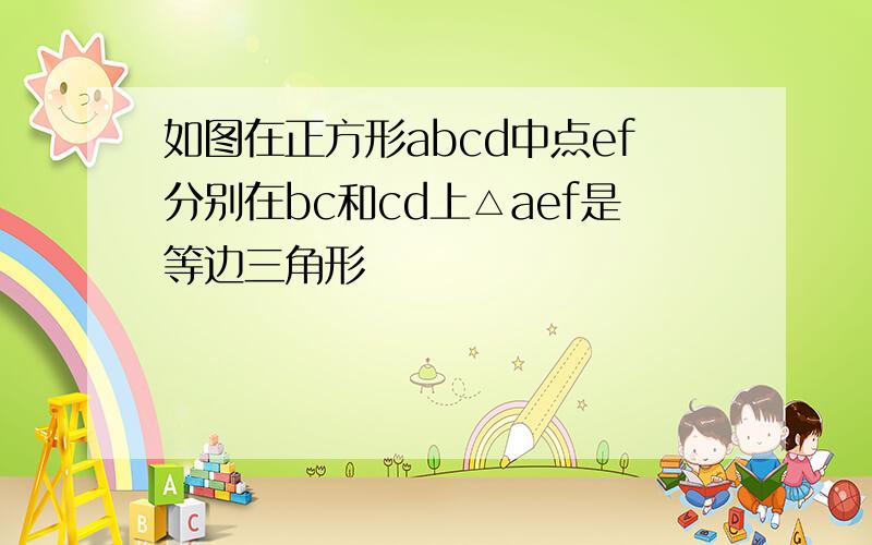 如图在正方形abcd中点ef分别在bc和cd上△aef是等边三角形