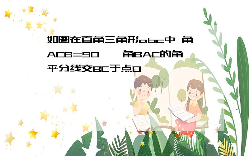 如图在直角三角形abc中 角ACB=90°,角BAC的角平分线交BC于点O