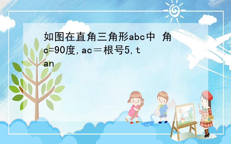 如图在直角三角形abc中 角c=90度,ac＝根号5,tan