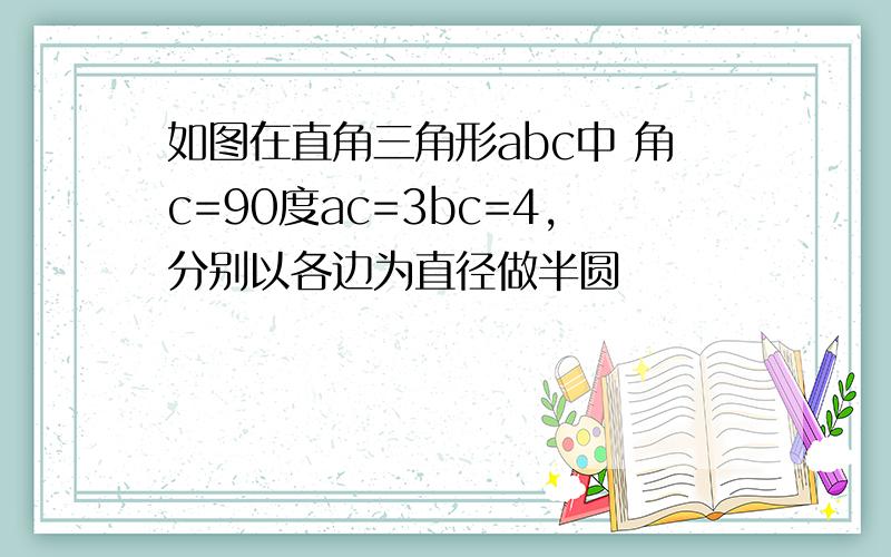 如图在直角三角形abc中 角c=90度ac=3bc=4,分别以各边为直径做半圆