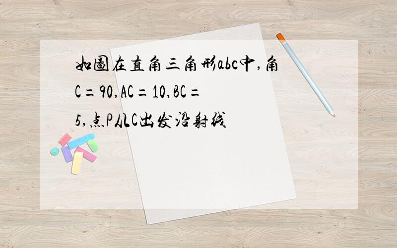 如图在直角三角形abc中,角C=90,AC=10,BC=5,点P从C出发沿射线