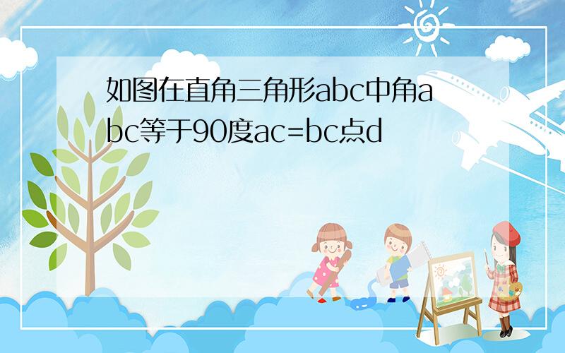 如图在直角三角形abc中角abc等于90度ac=bc点d