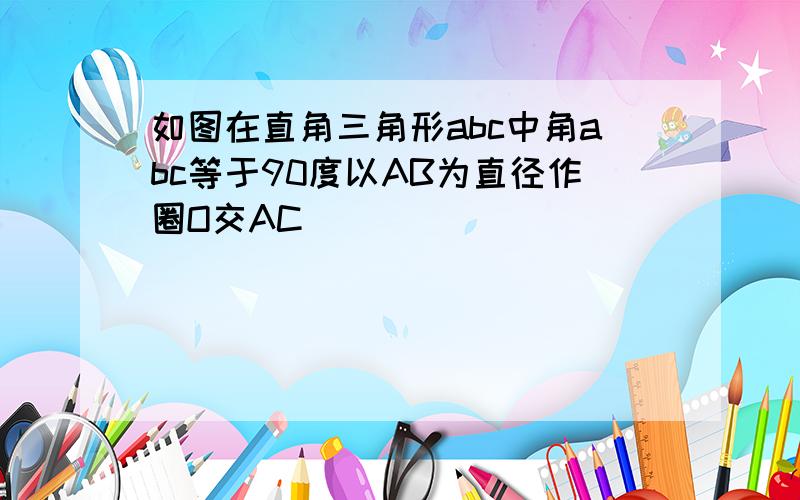 如图在直角三角形abc中角abc等于90度以AB为直径作圈O交AC