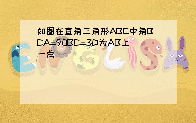 如图在直角三角形ABC中角BCA=90BC=3D为AB上一点