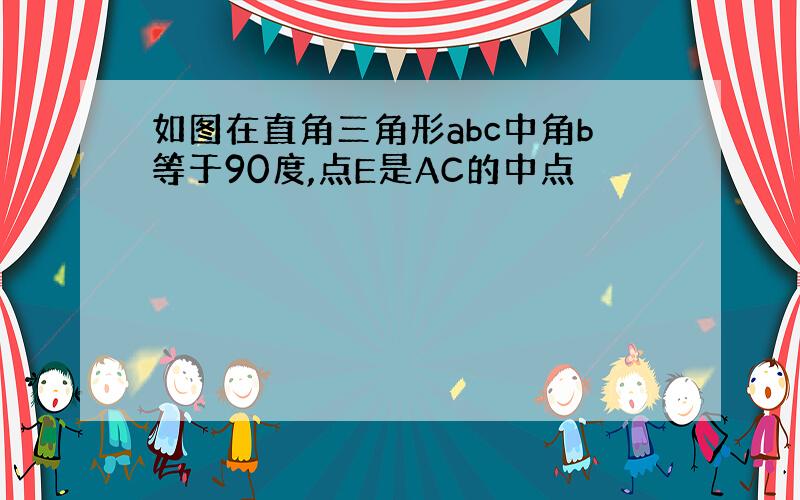 如图在直角三角形abc中角b等于90度,点E是AC的中点