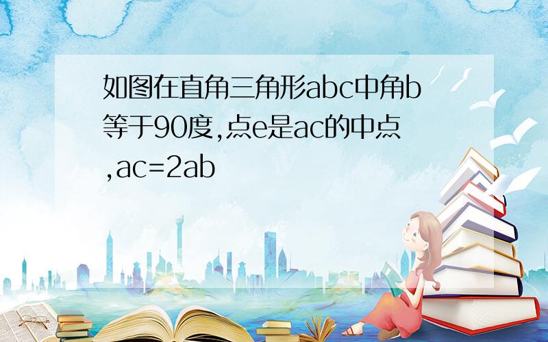 如图在直角三角形abc中角b等于90度,点e是ac的中点,ac=2ab