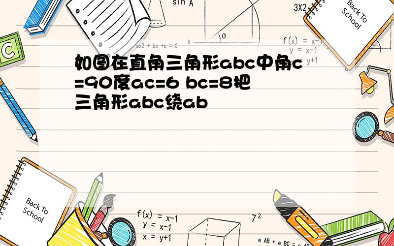 如图在直角三角形abc中角c=90度ac=6 bc=8把三角形abc绕ab