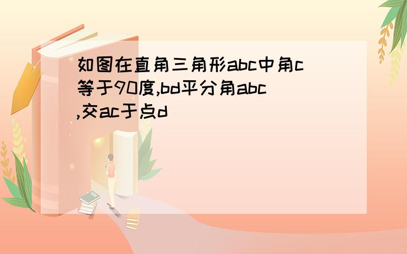 如图在直角三角形abc中角c等于90度,bd平分角abc,交ac于点d