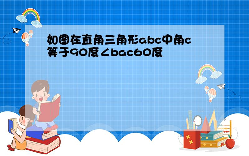 如图在直角三角形abc中角c等于90度∠bac60度