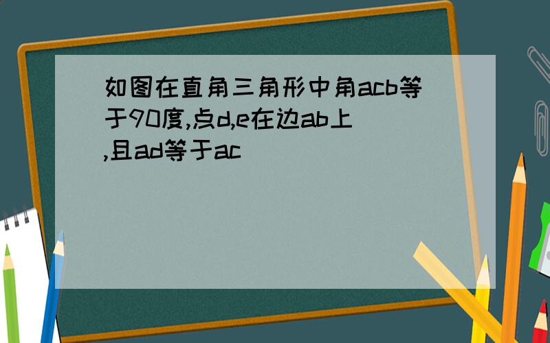 如图在直角三角形中角acb等于90度,点d,e在边ab上,且ad等于ac