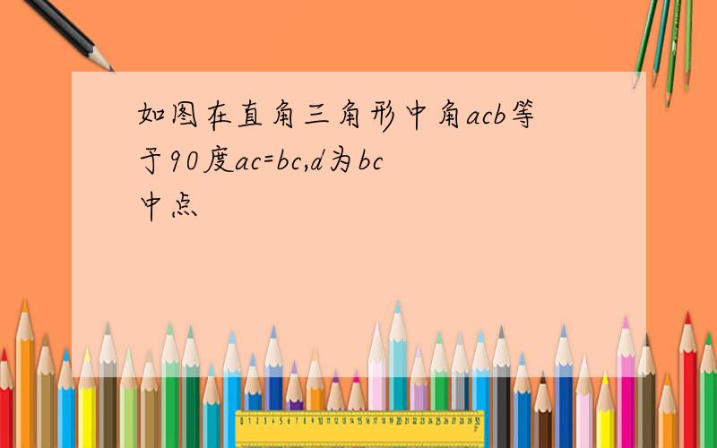 如图在直角三角形中角acb等于90度ac=bc,d为bc中点