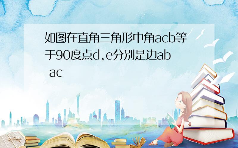 如图在直角三角形中角acb等于90度点d,e分别是边ab ac