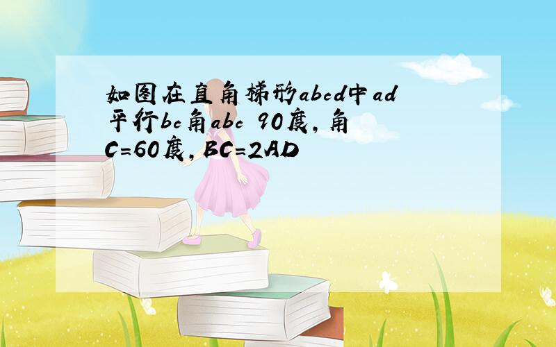 如图在直角梯形abcd中ad平行bc角abc 90度,角C=60度,BC=2AD