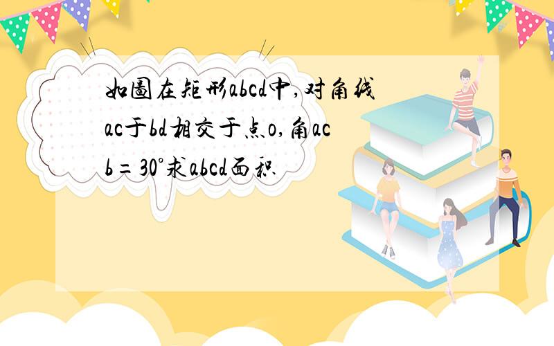 如图在矩形abcd中,对角线ac于bd相交于点o,角acb=30°求abcd面积