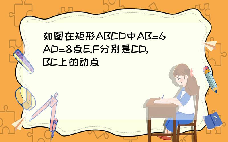 如图在矩形ABCD中AB=6AD=8点E.F分别是CD,BC上的动点