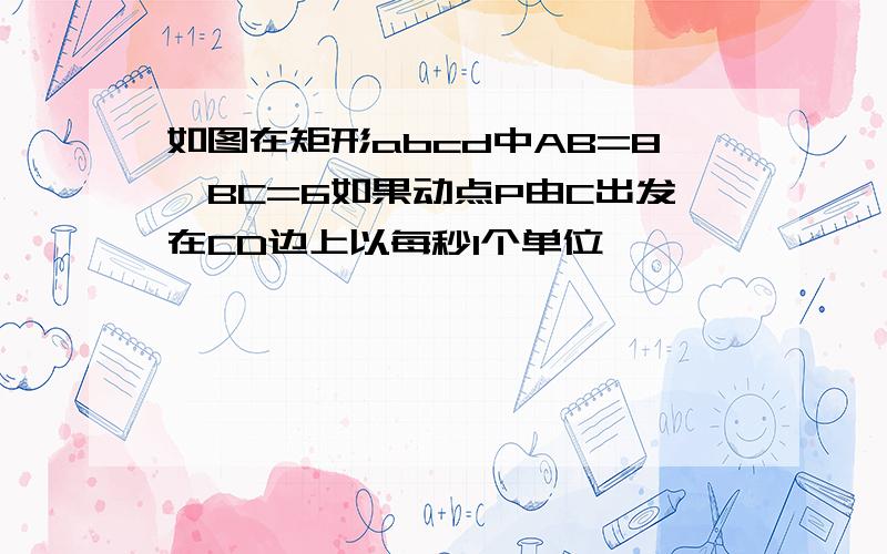 如图在矩形abcd中AB=8,BC=6如果动点P由C出发在CD边上以每秒1个单位