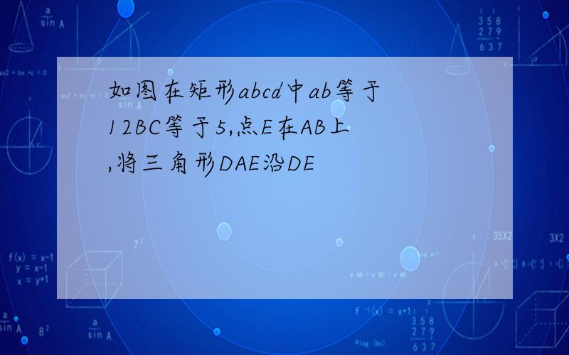 如图在矩形abcd中ab等于12BC等于5,点E在AB上,将三角形DAE沿DE