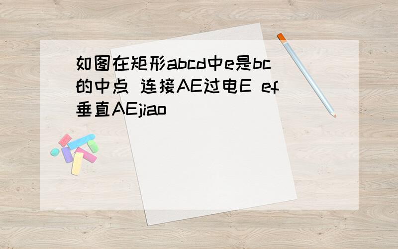 如图在矩形abcd中e是bc的中点 连接AE过电E ef垂直AEjiao