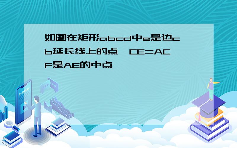 如图在矩形abcd中e是边cb延长线上的点,CE=AC,F是AE的中点