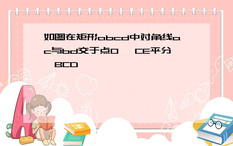 如图在矩形abcd中对角线ac与bd交于点O, CE平分∠BCD