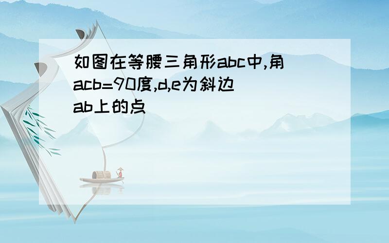 如图在等腰三角形abc中,角acb=90度,d,e为斜边ab上的点