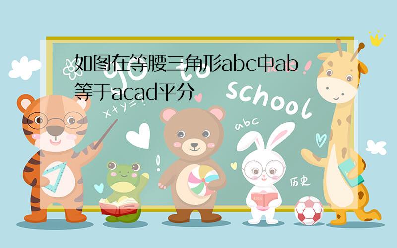 如图在等腰三角形abc中ab等于acad平分