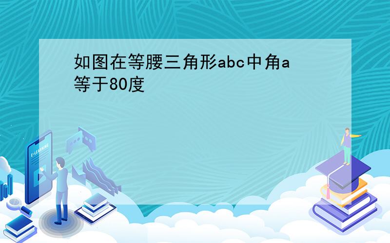 如图在等腰三角形abc中角a等于80度