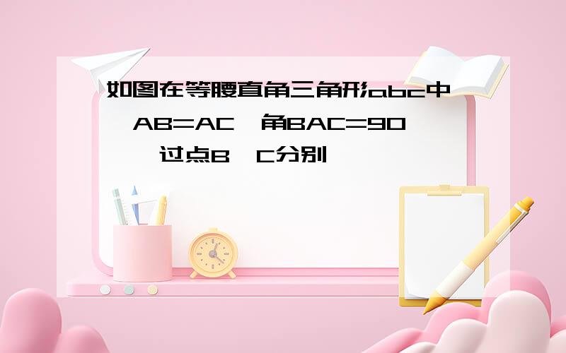 如图在等腰直角三角形abc中,AB=AC,角BAC=90°,过点B,C分别