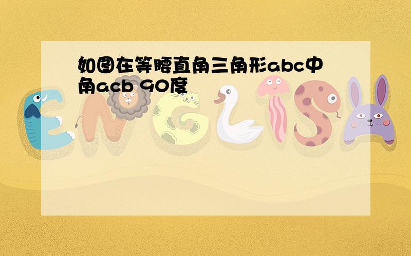 如图在等腰直角三角形abc中角acb 90度